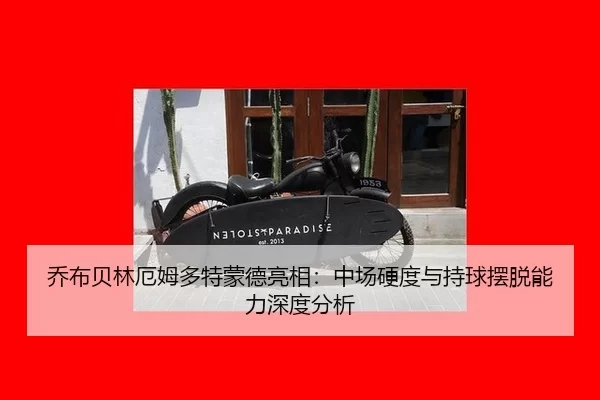 乔布贝林厄姆多特蒙德亮相：中场硬度与持球摆脱能力深度分析