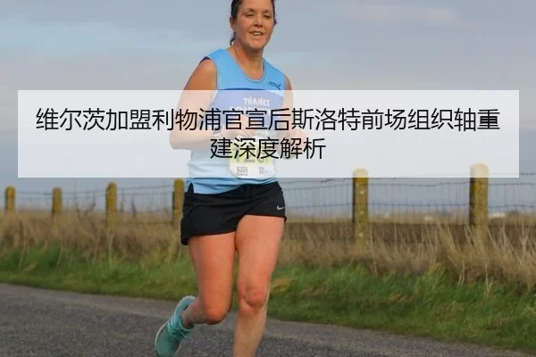 维尔茨加盟利物浦官宣后斯洛特前场组织轴重建深度解析